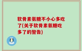 软骨素氨糖不小心多吃了(关于软骨素氨糖吃多了的警告)