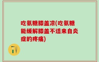 吃氨糖膝盖凉(吃氨糖能缓解膝盖不适来自炎症的疼痛)