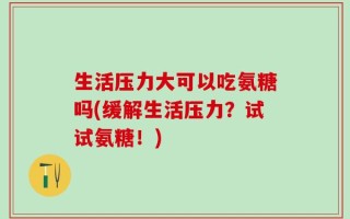 生活压力大可以吃氨糖吗(缓解生活压力？试试氨糖！)