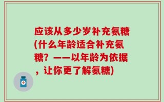 应该从多少岁补充氨糖(什么年龄适合补充氨糖？——以年龄为依据，让你更了解氨糖)