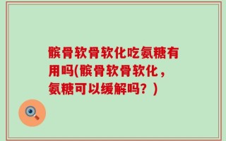 髌骨软骨软化吃氨糖有用吗(髌骨软骨软化，氨糖可以缓解吗？)