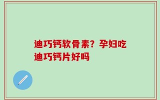 迪巧钙软骨素？孕妇吃迪巧钙片好吗