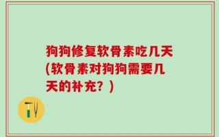 狗狗修复软骨素吃几天(软骨素对狗狗需要几天的补充？)