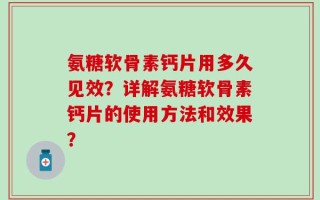 氨糖软骨素钙片用多久见效？详解氨糖软骨素钙片的使用方法和效果？