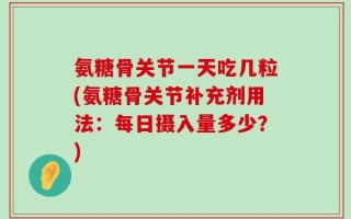 氨糖骨关节一天吃几粒(氨糖骨关节补充剂用法：每日摄入量多少？)