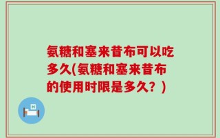 氨糖和塞来昔布可以吃多久(氨糖和塞来昔布的使用时限是多久？)