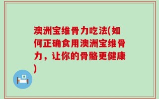 澳洲宝维骨力吃法(如何正确食用澳洲宝维骨力，让你的骨骼更健康)