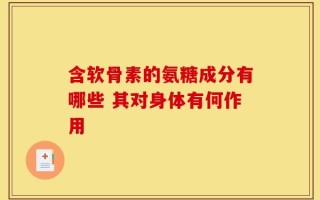 含软骨素的氨糖成分有哪些 其对身体有何作用