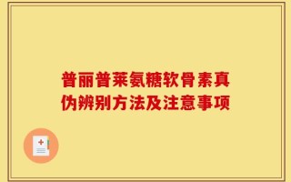 普丽普莱氨糖软骨素真伪辨别方法及注意事项