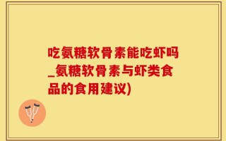 吃氨糖软骨素能吃虾吗_氨糖软骨素与虾类食品的食用建议)