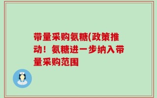 带量采购氨糖(政策推动！氨糖进一步纳入带量采购范围
