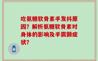 吃氨糖软骨素手发抖原因？解析氨糖软骨素对身体的影响及手震颤症状？