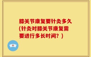 膝关节康复要针灸多久(针灸对膝关节康复需要进行多长时间？)