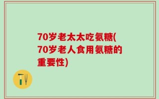 70岁老太太吃氨糖(70岁老人食用氨糖的重要性)