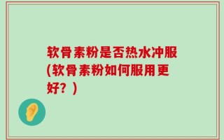 软骨素粉是否热水冲服(软骨素粉如何服用更好？)