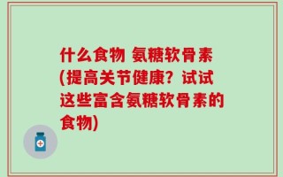 什么食物 氨糖软骨素(提高关节健康？试试这些富含氨糖软骨素的食物)