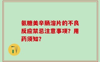 氨糖美辛肠溶片的不良反应禁忌注意事项？用药须知？