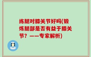 练腿对膝关节好吗(锻炼腿部是否有益于膝关节？——专家解析)