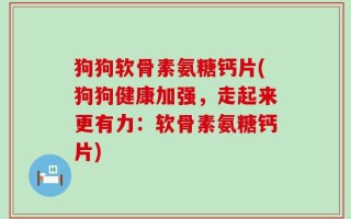 狗狗软骨素氨糖钙片(狗狗健康加强，走起来更有力：软骨素氨糖钙片)