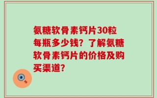 氨糖软骨素钙片30粒每瓶多少钱？了解氨糖软骨素钙片的价格及购买渠道？