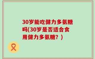 30岁能吃健力多氨糖吗(30岁是否适合食用健力多氨糖？)