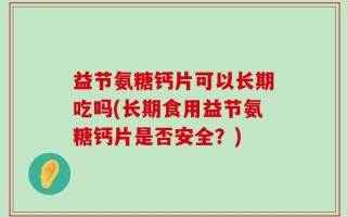 益节氨糖钙片可以长期吃吗(长期食用益节氨糖钙片是否安全？)