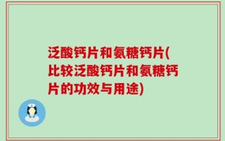 泛酸钙片和氨糖钙片(比较泛酸钙片和氨糖钙片的功效与用途)