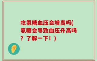 吃氨糖血压会增高吗(氨糖会导致血压升高吗？了解一下！)