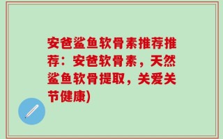 安爸鲨鱼软骨素推荐推荐：安爸软骨素，天然鲨鱼软骨提取，关爱关节健康)