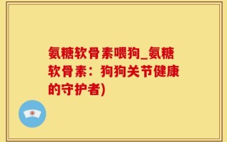 氨糖软骨素喂狗_氨糖软骨素：狗狗关节健康的守护者)