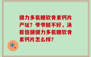 健力多氨糖软骨素钙片产址？爷爷腿不好，汤臣倍健健力多氨糖软骨素钙片怎么样？