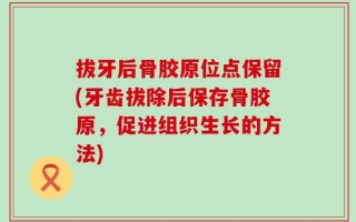 拔牙后骨胶原位点保留(牙齿拔除后保存骨胶原，促进组织生长的方法)