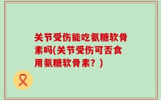 关节受伤能吃氨糖软骨素吗(关节受伤可否食用氨糖软骨素？)