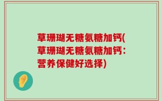 草珊瑚无糖氨糖加钙(草珊瑚无糖氨糖加钙：营养保健好选择)