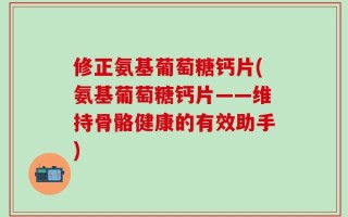 修正氨基葡萄糖钙片(氨基葡萄糖钙片——维持骨骼健康的有效助手)