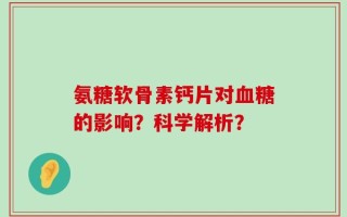 氨糖软骨素钙片对血糖的影响？科学解析？