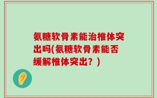 氨糖软骨素能治椎体突出吗(氨糖软骨素能否缓解椎体突出？)