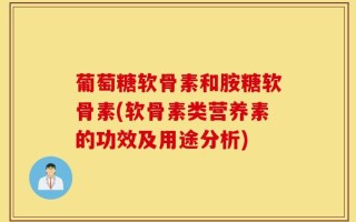 葡萄糖软骨素和胺糖软骨素(软骨素类营养素的功效及用途分析)