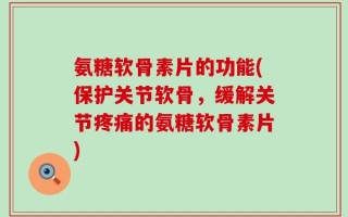 氨糖软骨素片的功能(保护关节软骨，缓解关节疼痛的氨糖软骨素片)