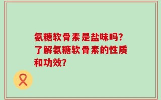 氨糖软骨素是盐味吗？了解氨糖软骨素的性质和功效？