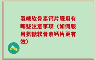 氨糖软骨素钙片服用有哪些注意事项（如何服用氨糖软骨素钙片更有效）