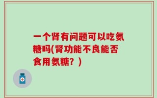 一个肾有问题可以吃氨糖吗(肾功能不良能否食用氨糖？)