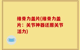 维骨力盖片(维骨力盖片：关节神器还原关节活力)