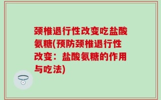 颈椎退行性改变吃盐酸氨糖(预防颈椎退行性改变：盐酸氨糖的作用与吃法)