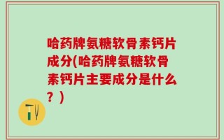 哈药牌氨糖软骨素钙片成分(哈药牌氨糖软骨素钙片主要成分是什么？)