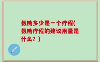 氨糖多少是一个疗程(氨糖疗程的建议用量是什么？)