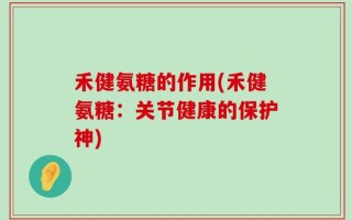 禾健氨糖的作用(禾健氨糖：关节健康的保护神)