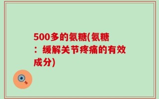 500多的氨糖(氨糖：缓解关节疼痛的有效成分)