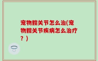 宠物髋关节怎么治(宠物髋关节疾病怎么治疗？)
