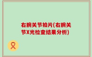 右腕关节拍片(右腕关节X光检查结果分析)